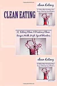 Clean Eating: 17 Eating Clean & Drinking Clean Recipes with High Speed Blenders: Clean Eating & Clean Drinking Recipes That Are Deli (Paperback)