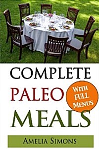 Complete Paleo Meals: A Paleo Cookbook Featuring Paleo Comfort Foods - Recipes for an Appetizer, Entree, Side Dishes and Dessert in Every Me (Paperback)