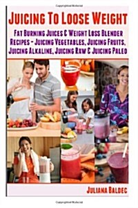 Juicing to Lose Weight: Fat Burning Juices & Weight Loss Blender Recipes Juice (Juicing Vegetables, Juicing Fruits, Juicing Alkaline, Juicing (Paperback)