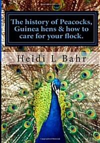 The History of Peacocks, Guinea Hens & How to Care for Your Flock.: The History of Peacocks, Guinea Hens & How to Care for Your Flock. (Paperback)