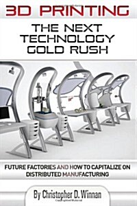 3D Printing: The Next Technology Gold Rush - Future Factories and How to Capitalize on Distributed Manufacturing (Paperback)