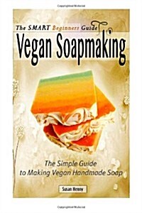The Smart Beginners Guide to Vegan Soapmaking: The Simple Guide to Making Vegan (Paperback)