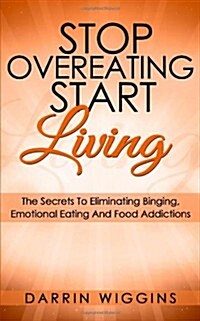 Stop Overeating Start Living: The Secrets to Eliminating Binging, Emotional Eating and Food Addictions (Paperback)