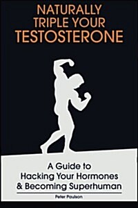 Naturally Triple Your Testosterone: A Guide to Hacking Your Hormones and Becoming Superhuman (Paperback)