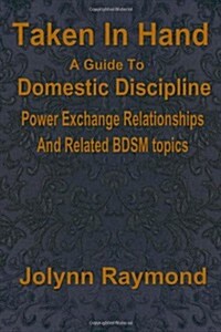 Taken in Hand: A Guide to Domestic Discipline, Power Exchange Relationships and Related Bdsm Topics (Paperback)