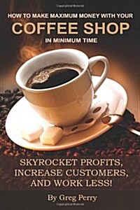 How to Make Maximum Money with Your Coffee Shop in Minimum Time: Skyrocket Profits, Increase Customers, and Work Less! (Paperback)