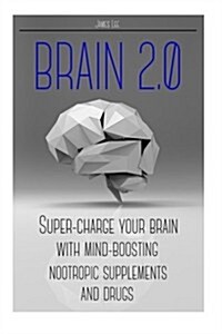 Brain 2.0 - Super-Charge Your Brain with Mind-Boosting Nootropic Supplements and (Paperback)