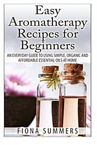 Easy Aromatherapy Recipes For Beginners: An everyday guide to using simple, organic and affordable essential oils at home (Paperback)