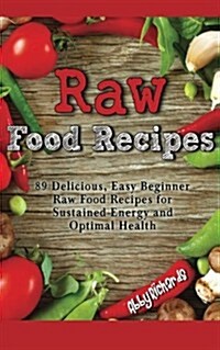 Raw Food Recipes: 89 Delicious, Easy Beginner Raw Food Recipes for Sustained Energy and Optimal Health (Paperback)