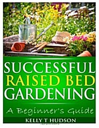 Successful Raised Bed Gardening: A Beginners Guide (Paperback)