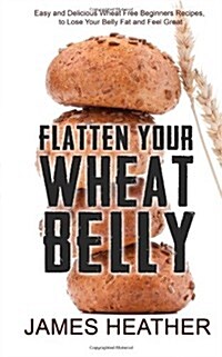 Flatten Your Wheat Belly: Easy and Delicious Wheat Free Beginners Recipes, to Lose Your Belly Fat and Feel Great (Paperback)