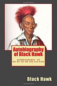 Autobiography of Black Hawk: The Autobiography of Ma-Ka-Tai-Me-She-Kia-Kiak (Paperback)