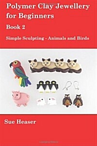 Polymer Clay Jewellery for Beginners: Book 2 - Simple Sculpting - Animals and Birds (Volume 2) (Paperback, 1st)
