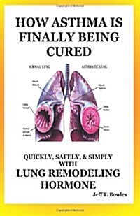 How Asthma Is Finally Being Cured: Quickly, Safely, & Simply with Lung-Remodeling Hormone (Paperback)