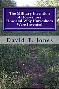 The Military Invention of Horseshoes; How and Why Horseshoes Were Invented (Paperback)