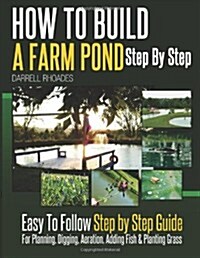 How to Build a Farm Pond Step By Step: Easy to Follow Step by Step Guide For Planning, Digging, Aeration, Adding Fish and Planting Grass. (Paperback)
