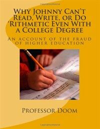 Why Johnny can't read, write, or do 'rithmetic even with a college degree : an account of the fraud of higher education