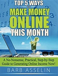 Top 5 Ways to Make Money Online This Month: A No-Nonsense, Practical, Step-By-Step Guide to Generating Online Income Now! (Paperback)