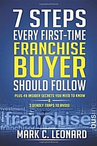 7 Steps Every First Time Franchise Buyer Should Follow: Plus: 49 Insider Secrets You Need to Know and 3 Deadly Traps to Avoid (Paperback)