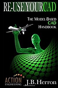 Re-Use Your CAD: The Model-Based CAD Handbook: Learn How to Create, Deliver, and Re-Use CAD Models in Compliance with Model-Based Stand (Paperback)