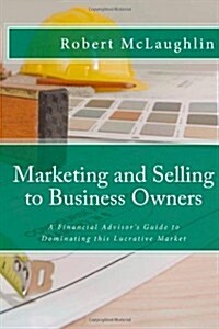 Marketing and Selling to Business Owners: A Financial Advisors Guide to Dominating This Lucrative Market (Paperback)