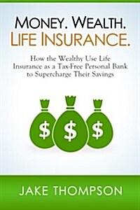 Money. Wealth. Life Insurance.: How the Wealthy Use Life Insurance as a Tax-Free Personal Bank to Supercharge Their Savings (Paperback)