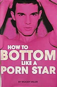 How to Bottom Like a Porn Star. the Guide to Gay Anal Sex. (Paperback)