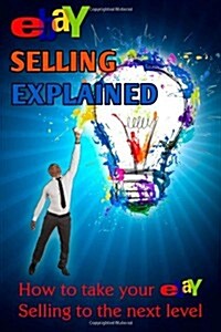 Ebay Selling Explained: How to Take Your Ebay Sales to an All New Level (Paperback)