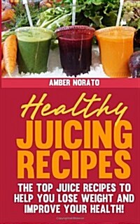 Healthy Juicing Recipes - The Top Juice Recipes to Help You Lose Weight and Improve Your Health! (Paperback)