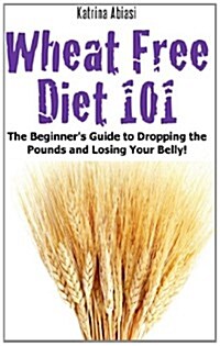Wheat Free Diet 101: The Beginners Guide to Dropping the Pounds and Losing Your Belly! (Paperback)