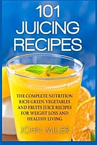 101 Juicing Recipes: The Complete Nutrition Rich Green Vegetables and Fruits Juice Recipes for Weight Loss and Healthy Living (Paperback)