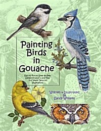Painting Birds in Gouache: Easy to Follow Step by Step Demonstrations and Tips to Create Detailed Illustrations (Paperback)