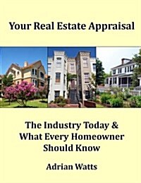 Your Real Estate Appraisal: The Industry Today and What Every Homeowner Should Know (Paperback)