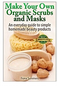 Make Your Own Organic Scrubs and Masks: An Everyday Guide to Simple Homemade Beauty Products (Paperback)