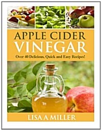 Apple Cider Vinegar: Over 40 Delicious, Quick and Easy Recipes! (Paperback)