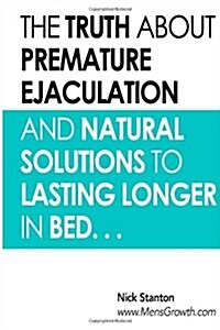 The Truth about Premature Ejaculation and Natural Solutions to Lasting Longer in Bed. . . (Paperback)