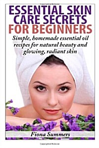 Essential Skin Care Secrets For Beginners: Simple Homemade Recipes with Essential Oils for Natural Beauty and Glowing, Radiant Skin (Paperback)