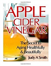 Apple Cider Vinegar: The Secret to Aging Healthfully & Beautifully (Paperback)