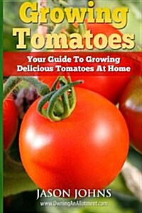 Growing Tomatoes - Your Guide to Growing Delicious Tomatoes at Home (Paperback)