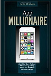 App Millionaire: Start Your Own Business Make Money Selling iPhone and iPad Apps and Gain Freedom (Paperback)