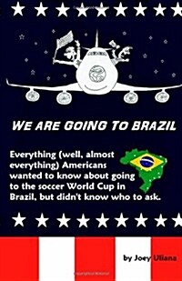 We Are Going to Brazil: Everything (Well, Almost Everything) Americans Wanted to Know about Going to the Soccer World Cup in Brazil, But Didn (Paperback)