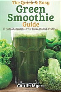 The Quick & Easy Green Smoothie Guide: 60 Healthy Recipes to Boost Your Energy, Vitality & Weight Loss (Paperback)