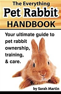 The Everything Pet Rabbit Handbook: Your Ultimate Guide to Pet Rabbit Ownership, Training, and Care (Paperback)
