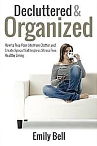 Decluttered & Organized: How to Free Your Life from Clutter and Create Space That Inspires Stress Free Healthy Living (Paperback)