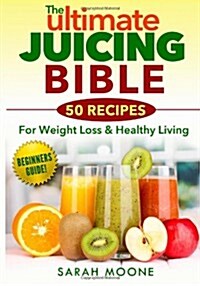 The Ultimate Juicing Bible - 50 Recipes for Weight Loss & Healthy Living (Paperback)