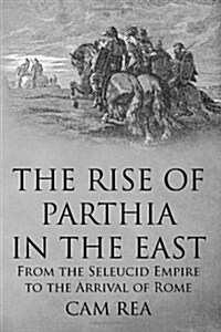 The Rise of Parthia in the East: From the Seleucid Empire to the Arrival of Rome (Paperback)