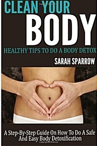 Clean Your Body: Healthy Tips to Do a Body Detox a Step-By-Step Guide on How to Do a Safe and Easy Body Detoxification (Paperback)