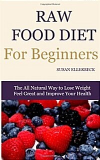 Raw Food Diet for Beginners: The All Natural Way to Lose Weight Feel Great & Improve Your Health (Paperback)