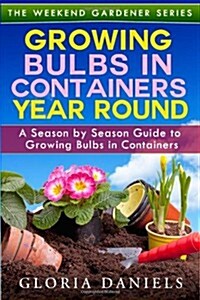 Growing Bulbs in Containers Year Round: A Season by Season Guide to Growing Bulbs in Containers (The Weekend Gardener) (Volume 4) (Paperback)