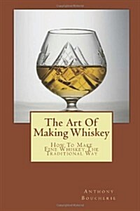 The Art of Making Whiskey: How to Make Fine Whiskey the Traditional Way (Paperback)